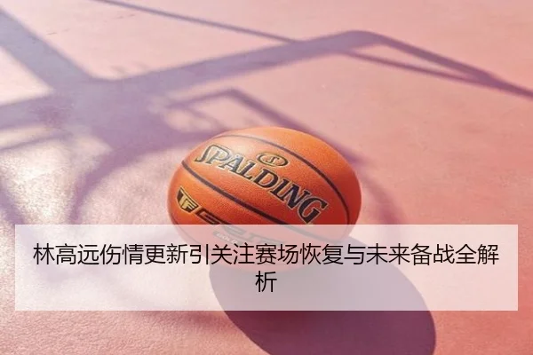 林高远伤情更新引关注赛场恢复与未来备战全解析