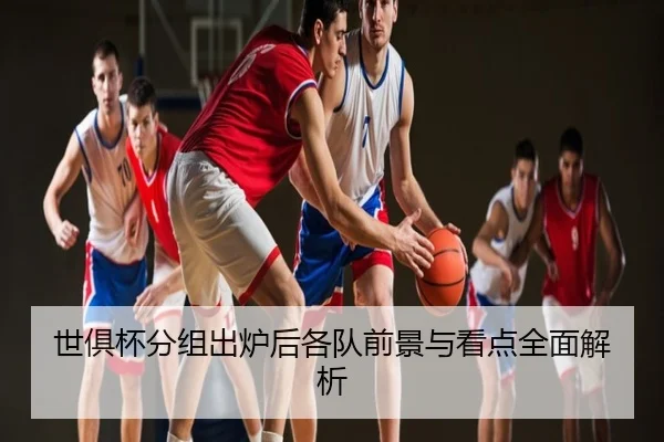 世俱杯分组出炉后各队前景与看点全面解析