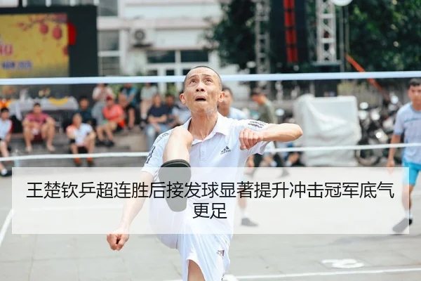 王楚钦乒超连胜后接发球显著提升冲击冠军底气更足