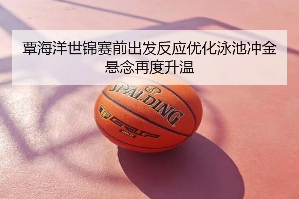 覃海洋世锦赛前出发反应优化泳池冲金悬念再度升温