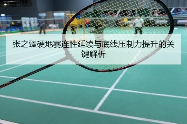 张之臻硬地赛连胜延续与底线压制力提升的关键解析