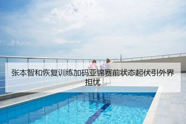 张本智和恢复训练加码亚锦赛前状态起伏引外界担忧