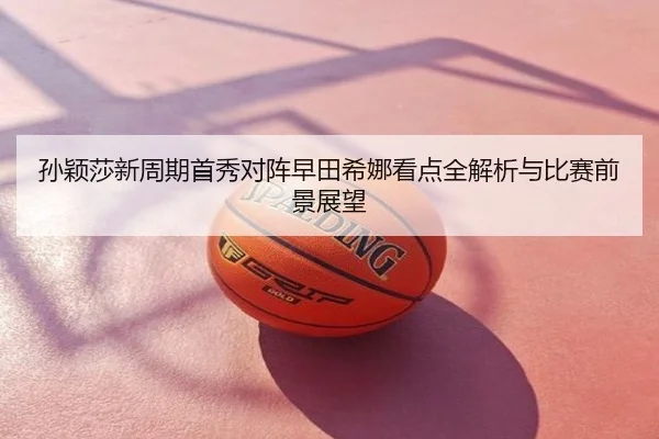 孙颖莎新周期首秀对阵早田希娜看点全解析与比赛前景展望
